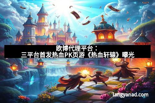 欧博代理平台：三平台首发热血PK页游《热血轩辕》曝光