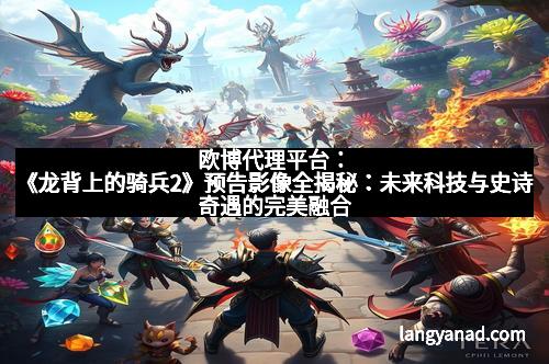 欧博代理平台：《龙背上的骑兵2》预告影像全揭秘：未来科技与史诗奇遇的完美融合