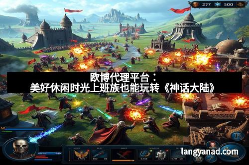 欧博代理平台：美好休闲时光上班族也能玩转《神话大陆》